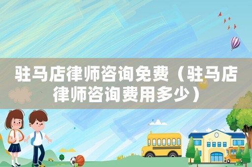 駐馬店律師咨詢免費(fèi)（駐馬店律師咨詢費(fèi)用多少）