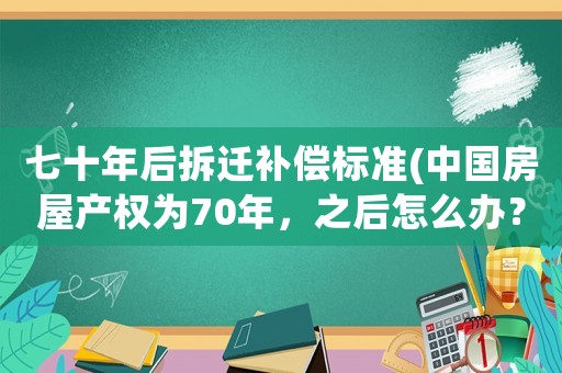 七十年后拆遷補償標準(中國房屋產權為70年，之后怎么辦？)