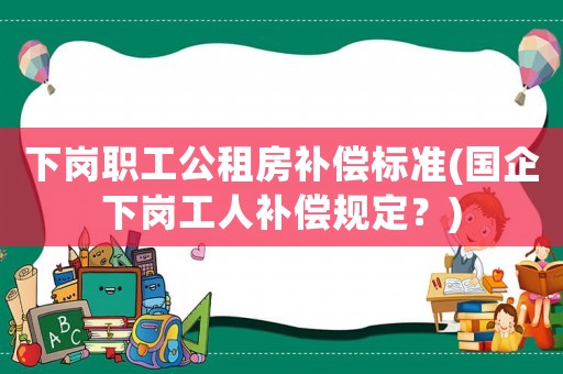 下崗職工公租房補償標準(國企下崗工人補償規(guī)定？)