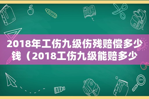 2018年工傷九級(jí)傷殘賠償多少錢(qián)（2018工傷九級(jí)能賠多少錢(qián)）