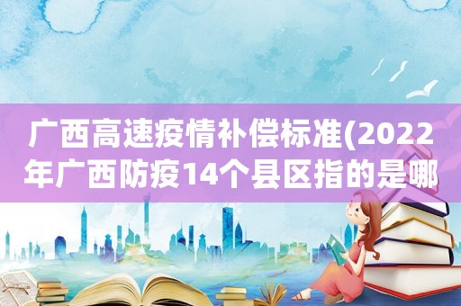 廣西高速疫情補(bǔ)償標(biāo)準(zhǔn)(2022年廣西防疫14個縣區(qū)指的是哪？)