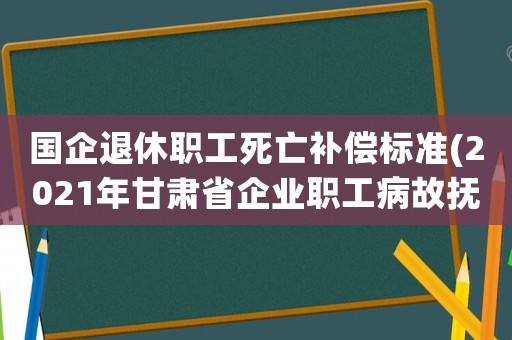 國企退休職工死亡補(bǔ)償標(biāo)準(zhǔn)(2021年甘肅省企業(yè)職工病故撫恤金發(fā)放標(biāo)準(zhǔn)是多少？)