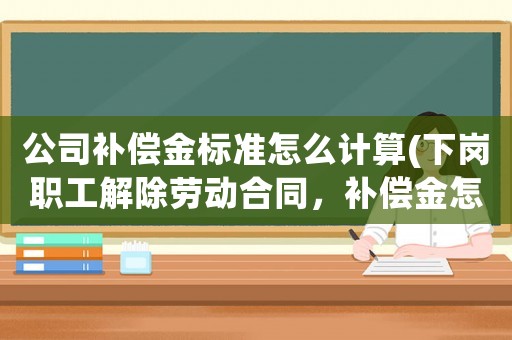 公司補償金標(biāo)準(zhǔn)怎么計算(下崗職工解除勞動合同，補償金怎么算？)