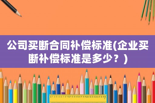 公司買斷合同補(bǔ)償標(biāo)準(zhǔn)(企業(yè)買斷補(bǔ)償標(biāo)準(zhǔn)是多少？)