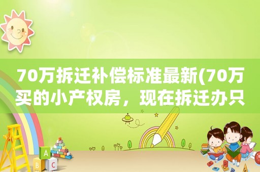 70萬拆遷補(bǔ)償標(biāo)準(zhǔn)最新(70萬買的小產(chǎn)權(quán)房，現(xiàn)在拆遷辦只補(bǔ)償30萬，怎么辦)