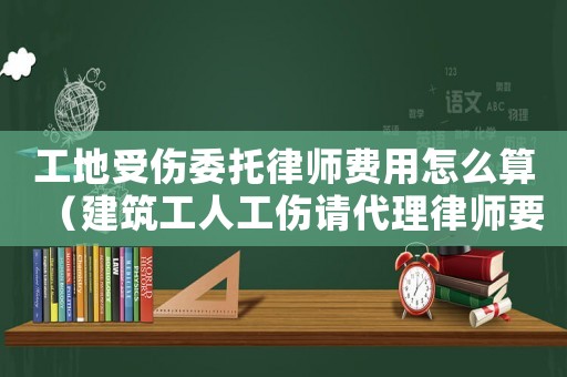 工地受傷委托律師費用怎么算（建筑工人工傷請代理律師要多少錢）