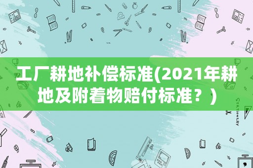 工廠耕地補(bǔ)償標(biāo)準(zhǔn)(2021年耕地及附著物賠付標(biāo)準(zhǔn)？)