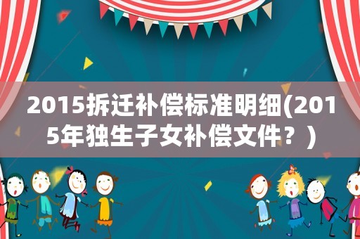 2015拆遷補(bǔ)償標(biāo)準(zhǔn)明細(xì)(2015年獨(dú)生子女補(bǔ)償文件？)
