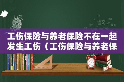 工傷保險(xiǎn)與養(yǎng)老保險(xiǎn)不在一起發(fā)生工傷（工傷保險(xiǎn)與養(yǎng)老保險(xiǎn)）