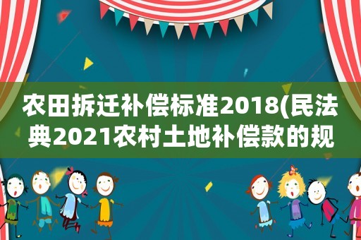 農(nóng)田拆遷補(bǔ)償標(biāo)準(zhǔn)2018(民法典2021農(nóng)村土地補(bǔ)償款的規(guī)定？)