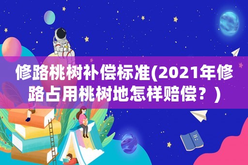 修路桃樹(shù)補(bǔ)償標(biāo)準(zhǔn)(2021年修路占用桃樹(shù)地怎樣賠償？)