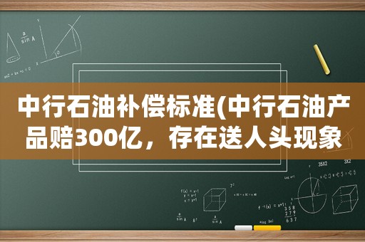 中行石油補(bǔ)償標(biāo)準(zhǔn)(中行石油產(chǎn)品賠300億，存在送人頭現(xiàn)象嗎)