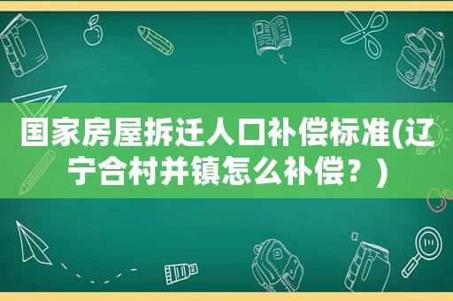 國家房屋拆遷人口補(bǔ)償標(biāo)準(zhǔn)(遼寧合村并鎮(zhèn)怎么補(bǔ)償？)