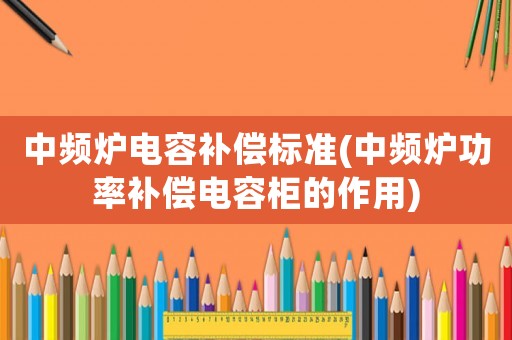 中頻爐電容補(bǔ)償標(biāo)準(zhǔn)(中頻爐功率補(bǔ)償電容柜的作用)
