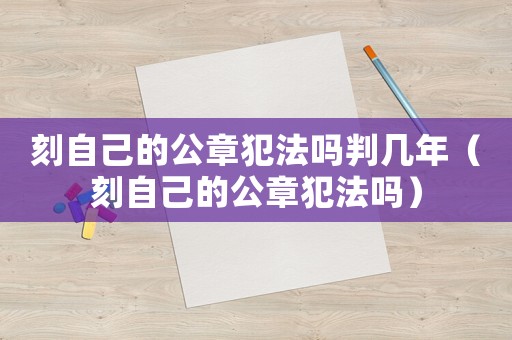 刻自己的公章犯法嗎判幾年（刻自己的公章犯法嗎）