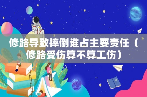 修路導致摔倒誰占主要責任（修路受傷算不算工傷）