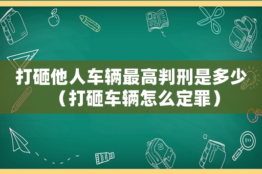 打砸他人車(chē)輛最高判刑是多少（打砸車(chē)輛怎么定罪）