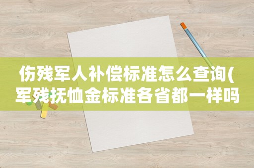 傷殘軍人補(bǔ)償標(biāo)準(zhǔn)怎么查詢(xún)(軍殘撫恤金標(biāo)準(zhǔn)各省都一樣嗎)