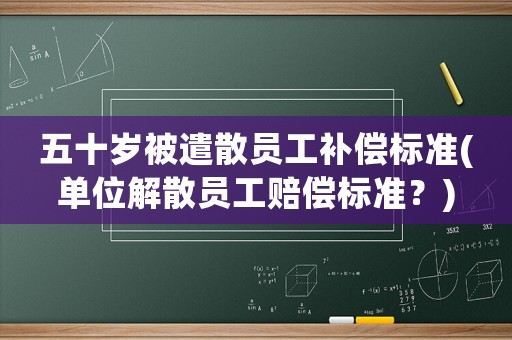 五十歲被遣散員工補償標準(單位解散員工賠償標準？)