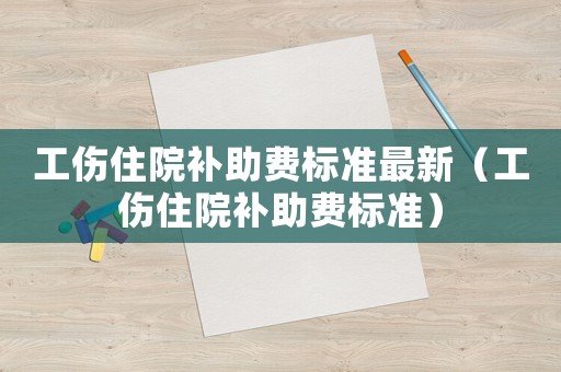 工傷住院補(bǔ)助費(fèi)標(biāo)準(zhǔn)最新（工傷住院補(bǔ)助費(fèi)標(biāo)準(zhǔn)）