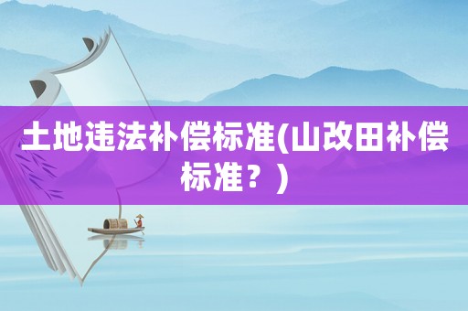 土地違法補償標(biāo)準(zhǔn)(山改田補償標(biāo)準(zhǔn)？)