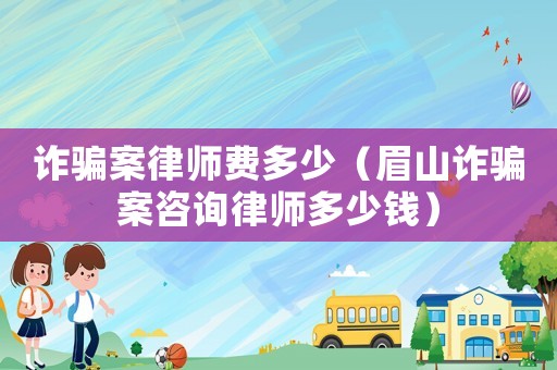 詐騙案律師費(fèi)多少（眉山詐騙案咨詢律師多少錢）