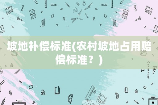 坡地補(bǔ)償標(biāo)準(zhǔn)(農(nóng)村坡地占用賠償標(biāo)準(zhǔn)？)