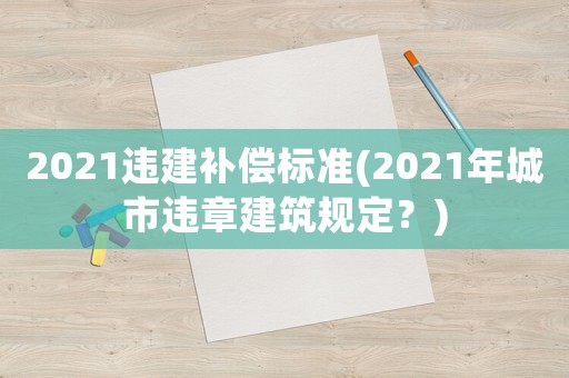 2021違建補(bǔ)償標(biāo)準(zhǔn)(2021年城市違章建筑規(guī)定？)