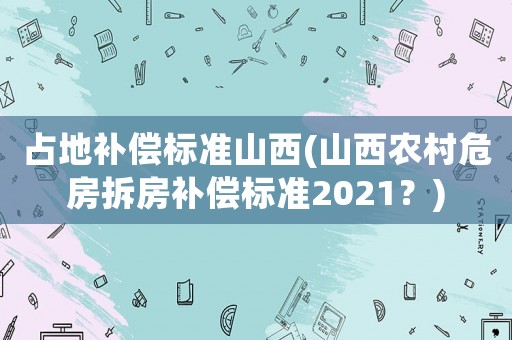 占地補(bǔ)償標(biāo)準(zhǔn)山西(山西農(nóng)村危房拆房補(bǔ)償標(biāo)準(zhǔn)2021？)