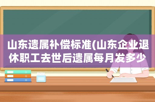 山東遺屬補(bǔ)償標(biāo)準(zhǔn)(山東企業(yè)退休職工去世后遺屬每月發(fā)多少撫恤金？)