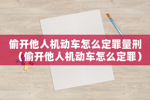 偷開(kāi)他人機(jī)動(dòng)車(chē)怎么定罪量刑（偷開(kāi)他人機(jī)動(dòng)車(chē)怎么定罪）
