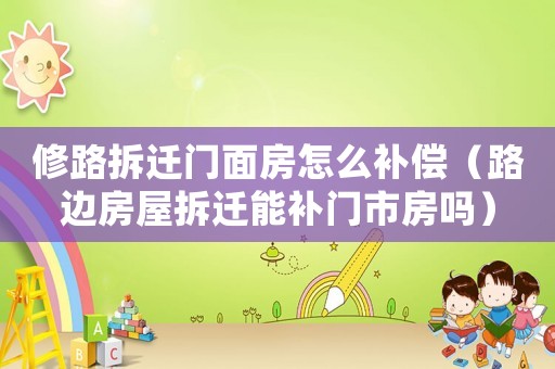 修路拆遷門面房怎么補(bǔ)償（路邊房屋拆遷能補(bǔ)門市房嗎）