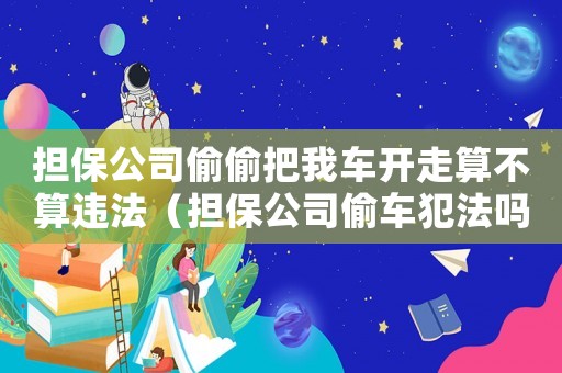 擔(dān)保公司偷偷把我車開走算不算違法（擔(dān)保公司偷車犯法嗎）