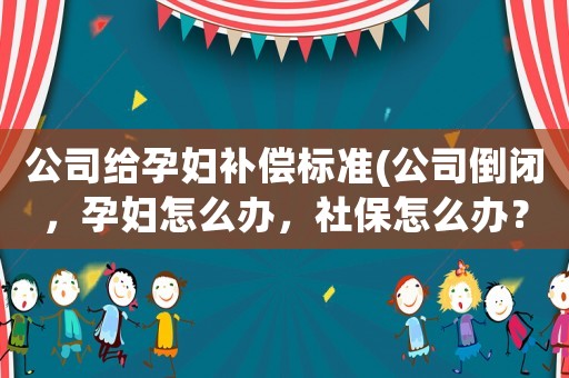 公司給孕婦補(bǔ)償標(biāo)準(zhǔn)(公司倒閉，孕婦怎么辦，社保怎么辦？)