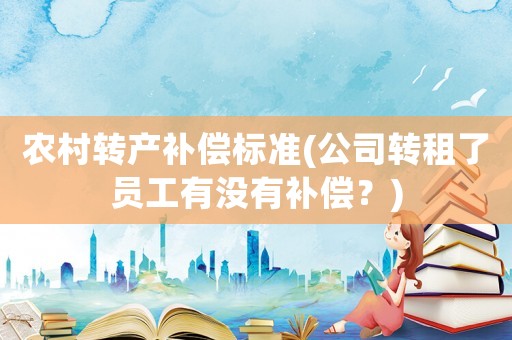 農(nóng)村轉(zhuǎn)產(chǎn)補(bǔ)償標(biāo)準(zhǔn)(公司轉(zhuǎn)租了員工有沒有補(bǔ)償？)