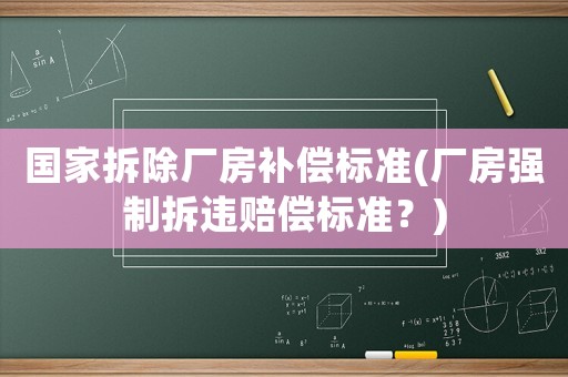 國家拆除廠房補(bǔ)償標(biāo)準(zhǔn)(廠房強(qiáng)制拆違賠償標(biāo)準(zhǔn)？)