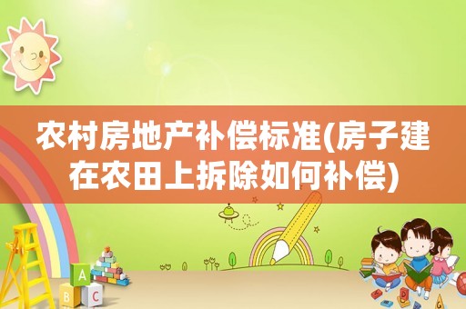 農(nóng)村房地產(chǎn)補(bǔ)償標(biāo)準(zhǔn)(房子建在農(nóng)田上拆除如何補(bǔ)償)