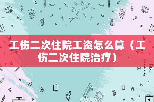 工傷二次住院工資怎么算（工傷二次住院治療）