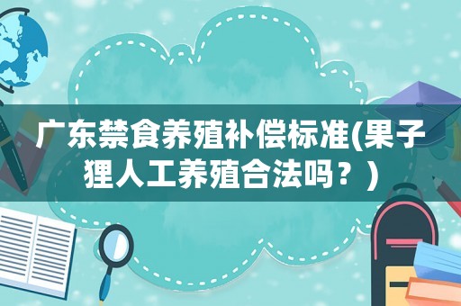 廣東禁食養(yǎng)殖補(bǔ)償標(biāo)準(zhǔn)(果子貍?cè)斯ゐB(yǎng)殖合法嗎？)