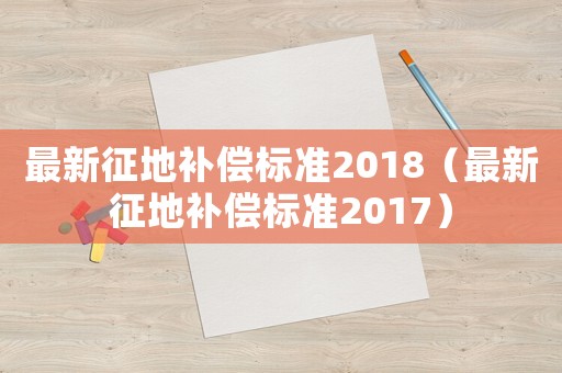 最新征地補(bǔ)償標(biāo)準(zhǔn)2018（最新征地補(bǔ)償標(biāo)準(zhǔn)2017）