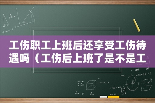 工傷職工上班后還享受工傷待遇嗎（工傷后上班了是不是工傷醫(yī)療期就）