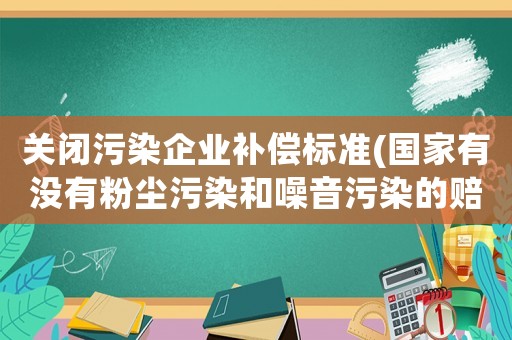 關(guān)閉污染企業(yè)補(bǔ)償標(biāo)準(zhǔn)(國(guó)家有沒(méi)有粉塵污染和噪音污染的賠償標(biāo)準(zhǔn)？)