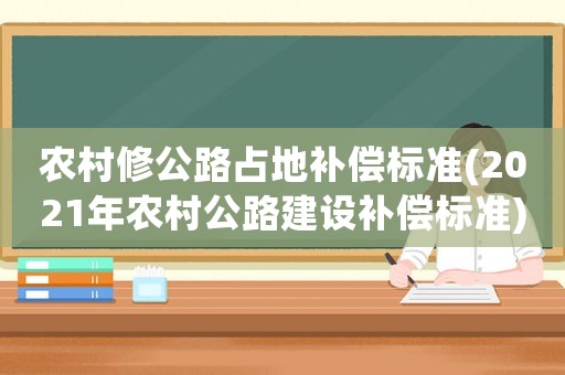 農(nóng)村修公路占地補(bǔ)償標(biāo)準(zhǔn)(2021年農(nóng)村公路建設(shè)補(bǔ)償標(biāo)準(zhǔn))
