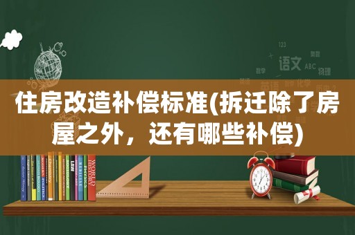 住房改造補(bǔ)償標(biāo)準(zhǔn)(拆遷除了房屋之外，還有哪些補(bǔ)償)