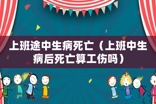 上班途中生病死亡（上班中生病后死亡算工傷嗎）