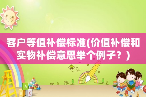 客戶等值補償標準(價值補償和實物補償意思舉個例子？)