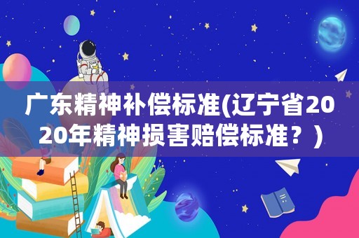 廣東精神補償標準(遼寧省2020年精神損害賠償標準？)