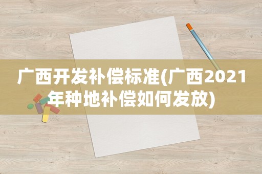 廣西開發(fā)補償標準(廣西2021年種地補償如何發(fā)放)