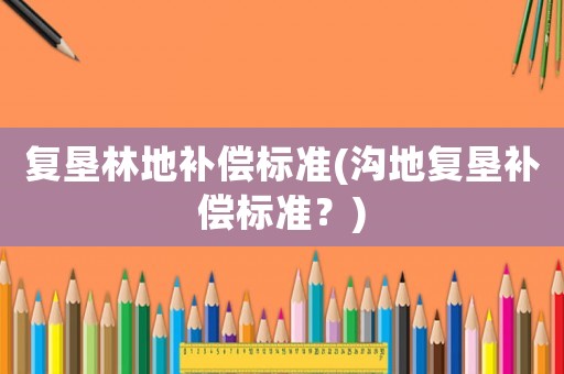 復(fù)墾林地補(bǔ)償標(biāo)準(zhǔn)(溝地復(fù)墾補(bǔ)償標(biāo)準(zhǔn)？)