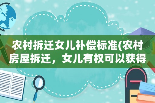 農(nóng)村拆遷女兒補償標準(農(nóng)村房屋拆遷，女兒有權可以獲得補償嗎)